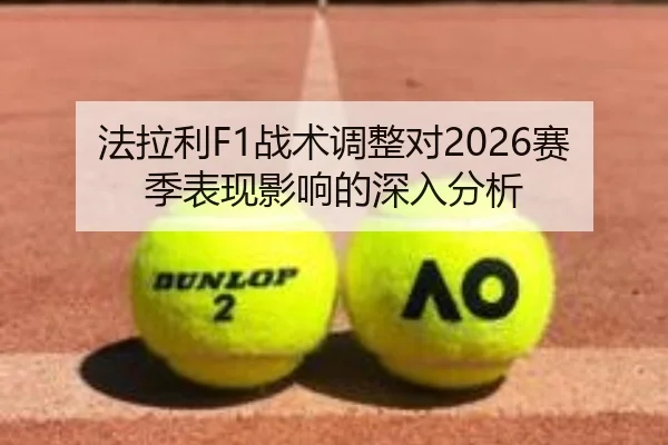 法拉利F1战术调整对2026赛季表现影响的深入分析